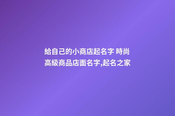 給自己的小商店起名字 時尚高級商品店面名字,起名之家